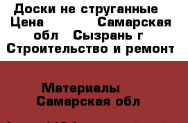 Доски не струганные › Цена ­ 2 500 - Самарская обл., Сызрань г. Строительство и ремонт » Материалы   . Самарская обл.